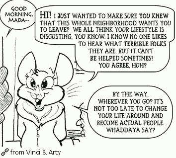 Hi!  I just wanted to make sure you knew that this whole neighborhood wants you to leave?  We all think your lifestyle is disgusting, you know.  I know no one likes to hear what terrible folks they are, but it can’t be helped sometimes!  You agree, huh?  By the way, wherever you go?  It’s not too late to change your life around and become actual people.  Whaddaya say?